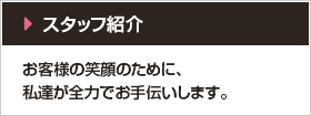 スタッフ紹介 私達がお客様のサポートをします。