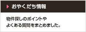 お役立ち情報 物件探しのポイントやよくある質問をまとめました。